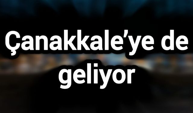 Çanakkale’ye de geliyor