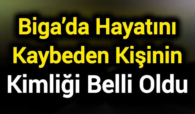 Biga'da Hayatını Kaybeden Kişinin Kimliği Belli Oldu