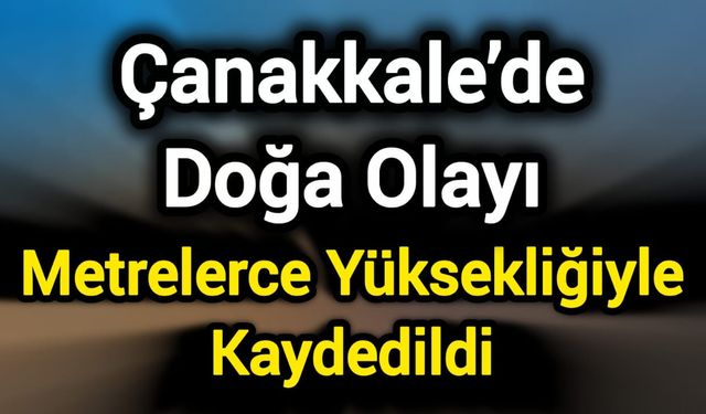 Çanakkale’de Doğa Olayı: Metrelerce Yüksekliğiyle Kaydedildi