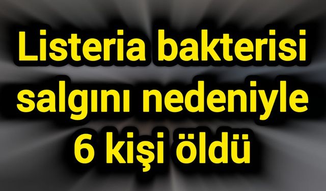 Listeria bakterisi salgını nedeniyle 6 kişi öldü