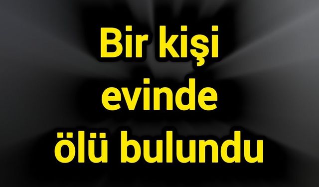 Bir kişi evinde ölü bulundu