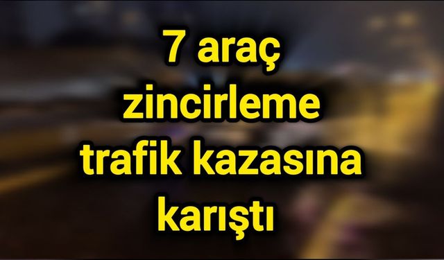 7 araç zincirleme trafik kazasına karıştı