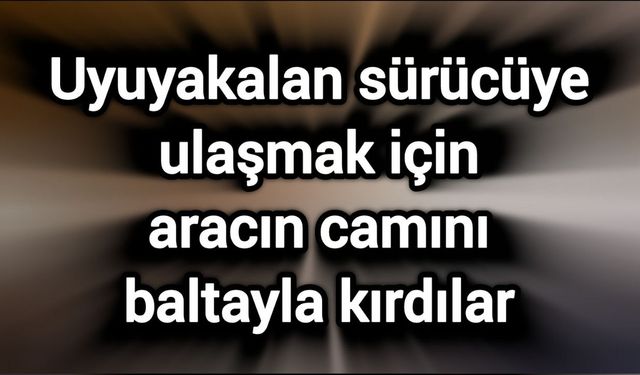 Uyuyakalan sürücüye ulaşmak için aracın camını baltayla kırdılar