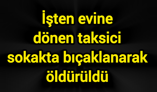İşten evine dönen taksici sokakta bıçaklanarak öldürüldü
