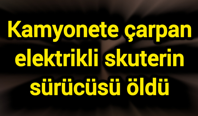 Kamyonete çarpan elektrikli skuterin sürücüsü öldü