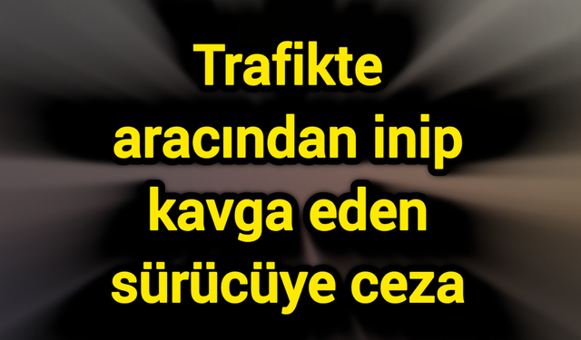 Trafikte aracından inip kavga eden sürücüye ceza