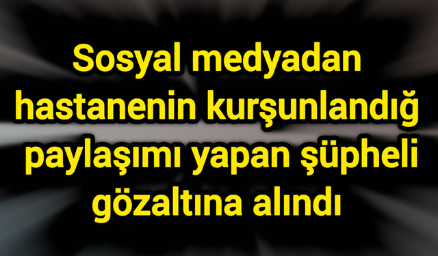 Sosyal medyadan hastanenin kurşunlandığı paylaşımı yapan şüpheli gözaltına alındı