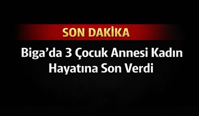 Son Dakika: Biga’da 3 Çocuk Annesi Kadın Hayatına Son Verdi