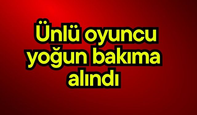 Ünlü oyuncu yoğun bakıma alındı