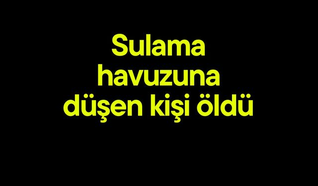 Sulama havuzuna düşen kişi öldü