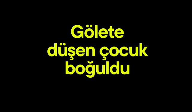 Gölete düşen çocuk boğuldu