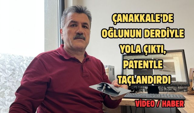 Çanakkale’de oğlunun derdiyle yola çıktı, patentle taçlandırdı