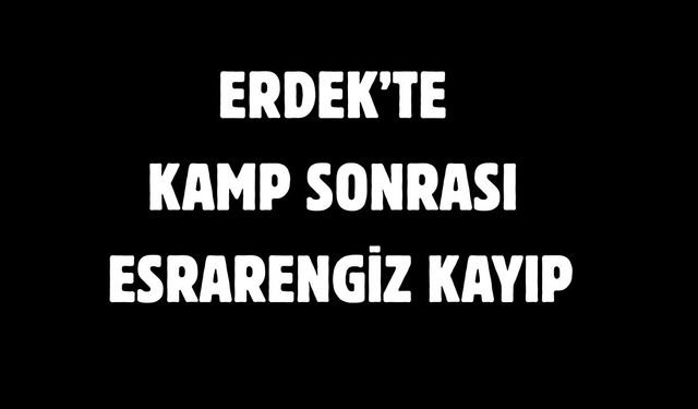 Erdek’te kamp sonrası esrarengiz kayıp