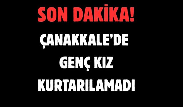 Çanakkale’de genç kız kurtarılamadı