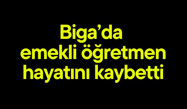 Biga’da emekli öğretmen hayatını kaybetti