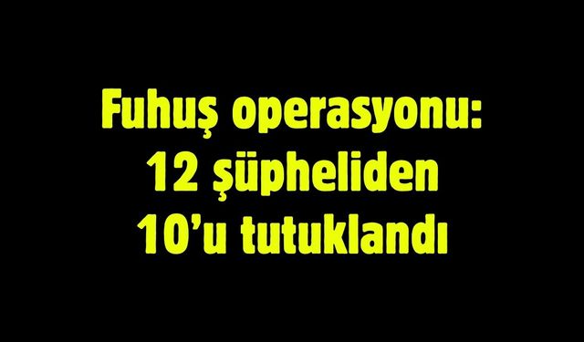 Fuhuş operasyonu: 12 şüpheliden 10’u tutuklandı