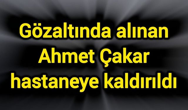 Gözaltında alınan Ahmet Çakar hastaneye kaldırıldı