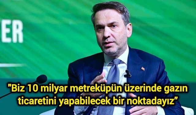 "Biz 10 milyar metreküpün üzerinde gazın ticaretini yapabilecek bir noktadayız”
