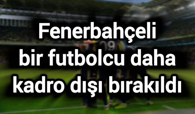 Fenerbahçeli bir futbolcu daha kadro dışı bırakıldı