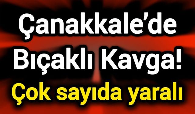 Çanakkale’de Bıçaklı Kavga! Çok sayıda yaralı
