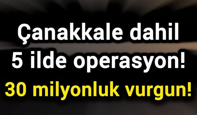 Çanakkale dahil 5 ilde operasyon! 30 milyonluk vurgun!