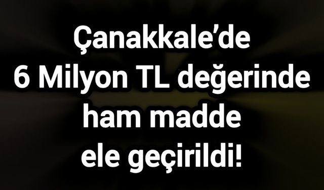 Çanakkale’de 6 Milyon TL değerinde ham madde ele geçirildi!