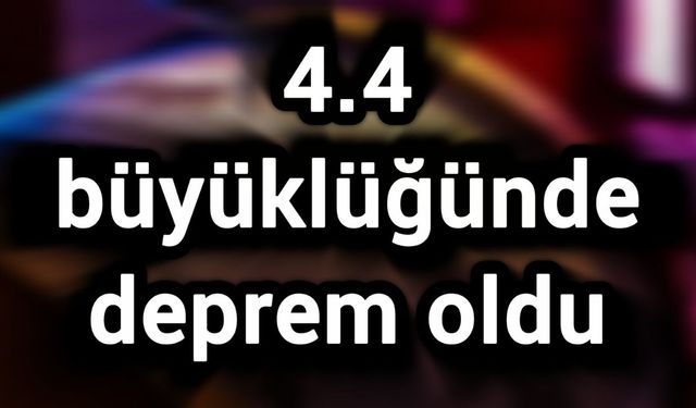 4.4 büyüklüğünde deprem oldu