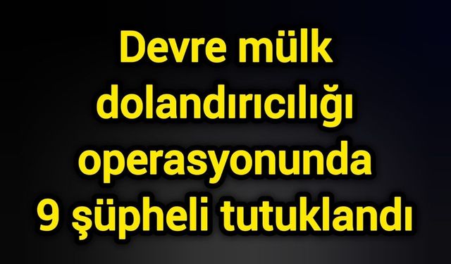 Devre mülk dolandırıcılığı operasyonunda 9 şüpheli tutuklandı