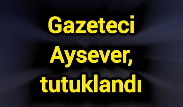 Gazeteci Aysever, tutuklandı
