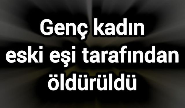Genç kadın eski eşi tarafından öldürüldü