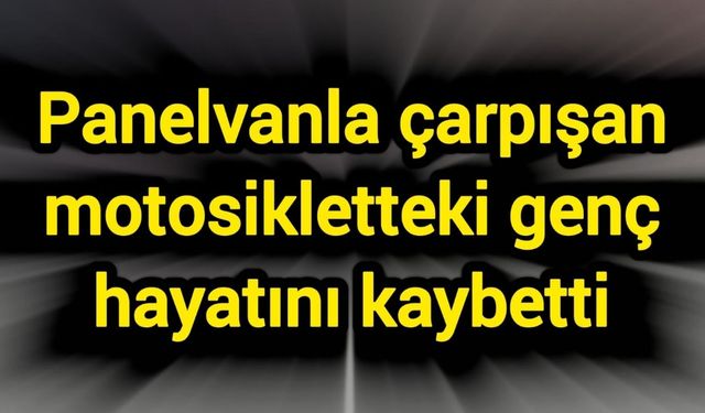 Panelvanla çarpışan motosikletteki genç hayatını kaybetti