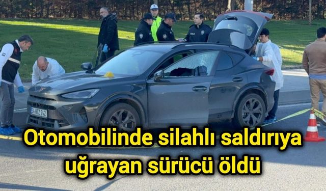 Otomobilinde silahlı saldırıya uğrayan sürücü öldü