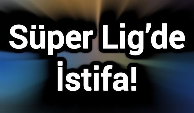 Son Dakika: Süper Lig’de İstifa!