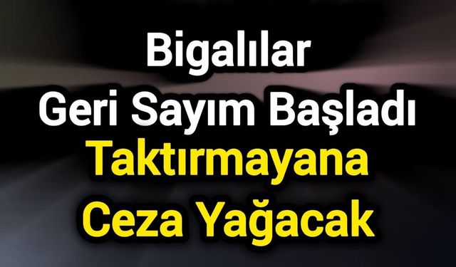 Bigalılar Geri Sayım Başladı: Taktırmayana Ceza Yağacak