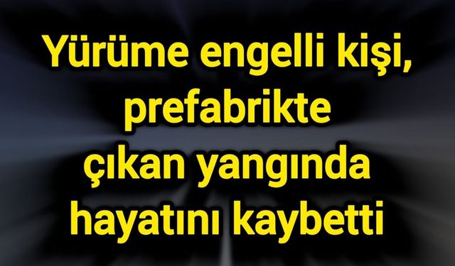 Yürüme engelli kişi, prefabrikte çıkan yangında hayatını kaybetti