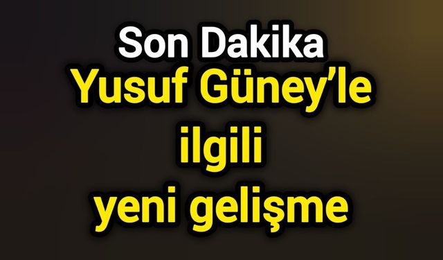 Son Dakika: Yusuf Güney’le ilgili yeni gelişme
