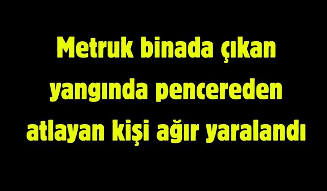 Metruk binada çıkan yangında pencereden atlayan kişi ağır yaralandı
