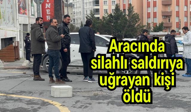 Aracında silahlı saldırıya uğrayan kişi öldü