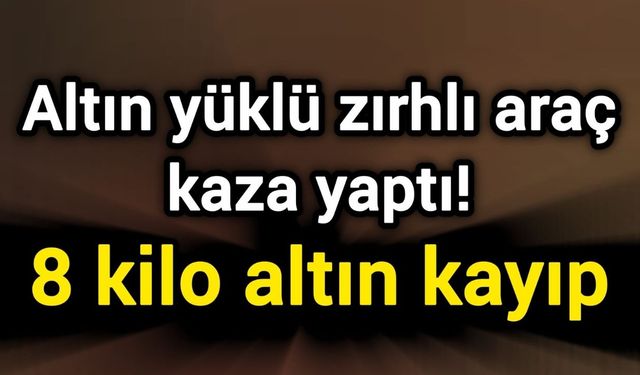 Altın yüklü zırhlı araç kaza yaptı! 8 kilo altın kayıp