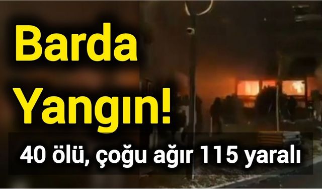 Barda Yangın! 40 ölü, çoğu ağır 115 yaralı
