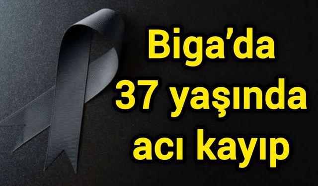 Biga’da 37 yaşında acı kayıp