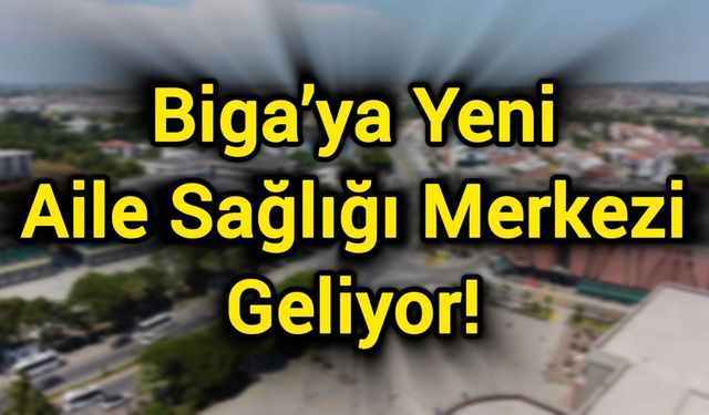 Biga’ya Yeni Aile Sağlığı Merkezi Geliyor!