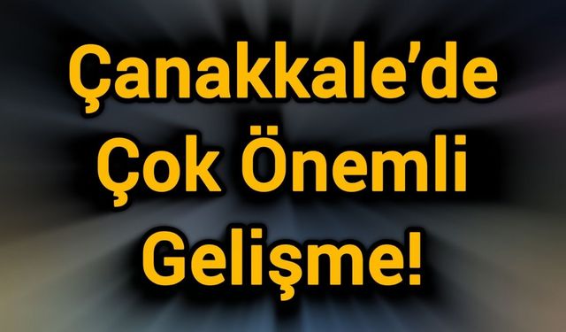 Çanakkale’de Çok Önemli Gelişme!