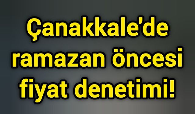 Çanakkale'de ramazan öncesi fiyat denetimi!