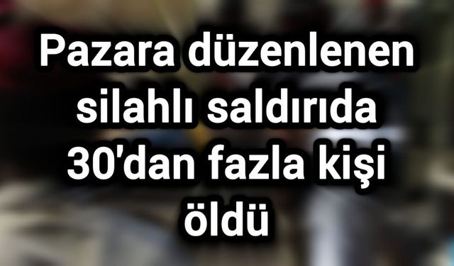 Pazara düzenlenen silahlı saldırıda 30'dan fazla kişi öldü