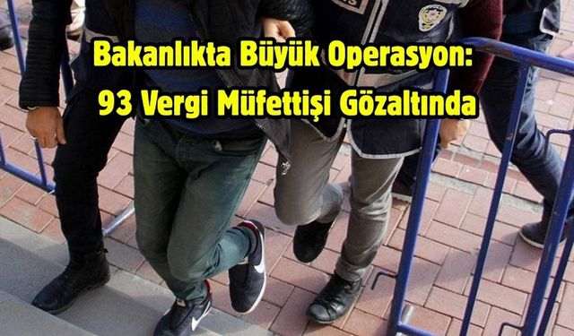 Bakanlıkta Büyük Operasyon: 93 Vergi Müfettişi Gözaltında