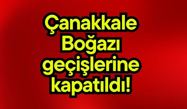 Çanakkale Boğazı geçişlerine kapatıldı!