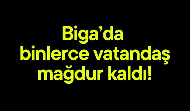 Biga’da binlerce vatandaş mağdur kaldı!