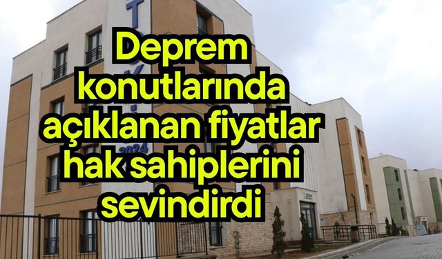 Deprem konutlarında açıklanan fiyatlar hak sahiplerini sevindirdi