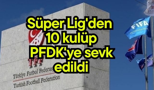 Süper Lig'den 10 kulüp PFDK'ye sevk edildi